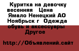 Куритка на девочку весенняя › Цена ­ 800 - Ямало-Ненецкий АО, Ноябрьск г. Одежда, обувь и аксессуары » Другое   